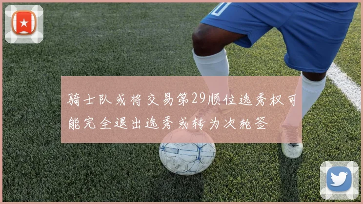 骑士队或将交易第29顺位选秀权可能完全退出选秀或转为次轮签