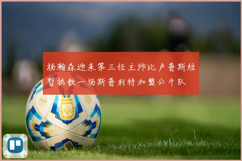 杨瀚森迎来第三任主帅比卢普斯短暂执教一场斯普利特加盟公牛队
